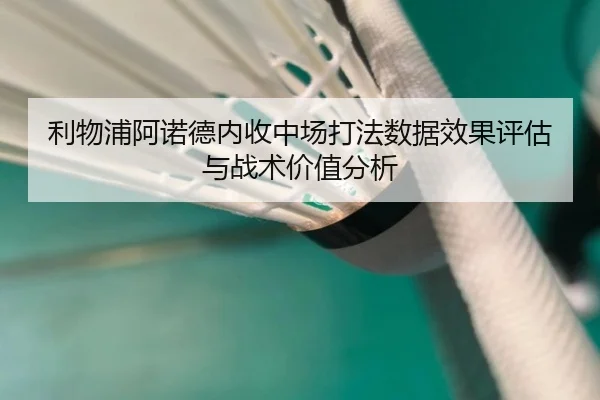 利物浦阿诺德内收中场打法数据效果评估与战术价值分析 - kaiyun