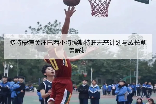 多特蒙德关注巴西小将埃斯特旺未来计划与成长前景解析 - kaiyun