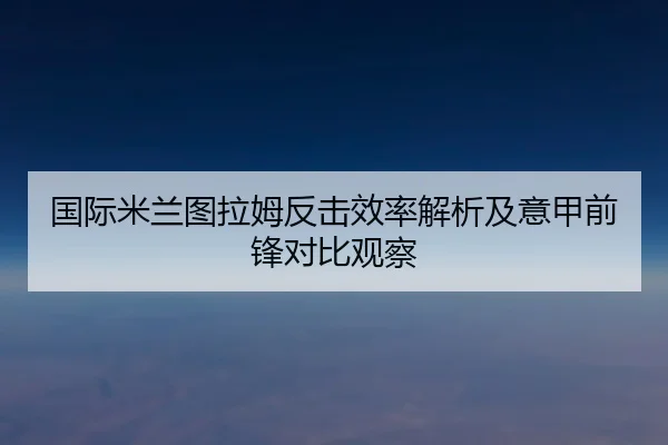 国际米兰图拉姆反击效率解析及意甲前锋对比观察 - kaiyun