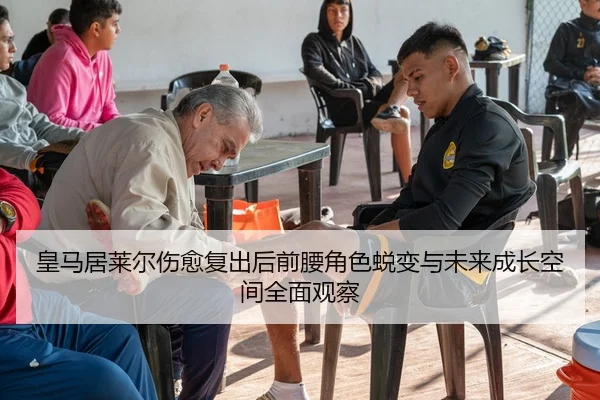 皇马居莱尔伤愈复出后前腰角色蜕变与未来成长空间全面观察 - kaiyun