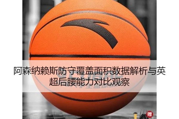 阿森纳赖斯防守覆盖面积数据解析与英超后腰能力对比观察