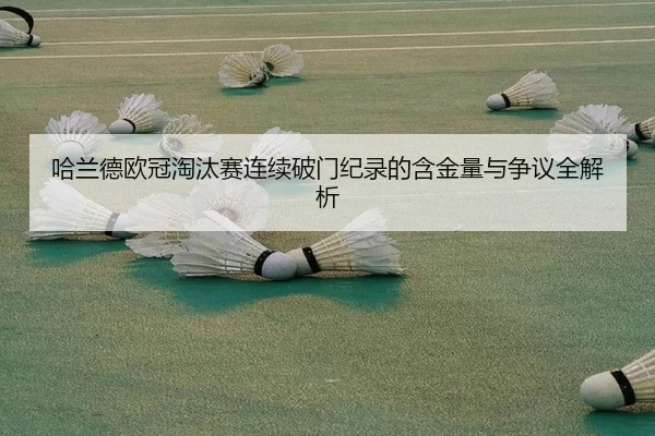 哈兰德欧冠淘汰赛连续破门纪录的含金量与争议全解析 - kaiyun