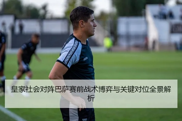 皇家社会对阵巴萨赛前战术博弈与关键对位全景解析 - kaiyun