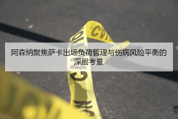 阿森纳聚焦萨卡出场负荷管理与伤病风险平衡的深层考量