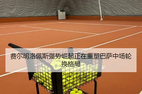 费尔明洛佩斯强势崛起正在重塑巴萨中场轮换格局