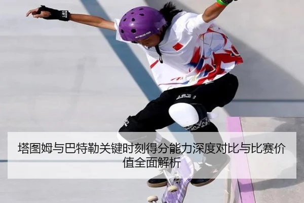 塔图姆与巴特勒关键时刻得分能力深度对比与比赛价值全面解析 - kaiyun