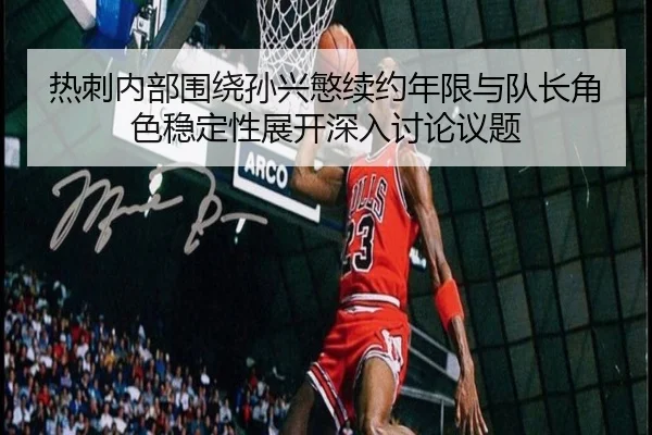 热刺内部围绕孙兴慜续约年限与队长角色稳定性展开深入讨论议题