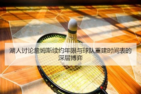 湖人讨论詹姆斯续约年限与球队重建时间表的深层博弈