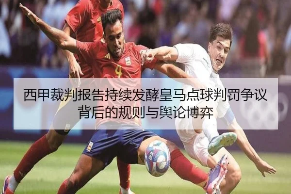 西甲裁判报告持续发酵皇马点球判罚争议背后的规则与舆论博弈