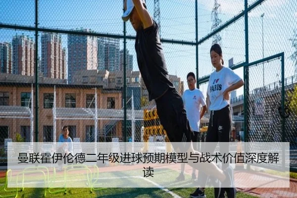 曼联霍伊伦德二年级进球预期模型与战术价值深度解读