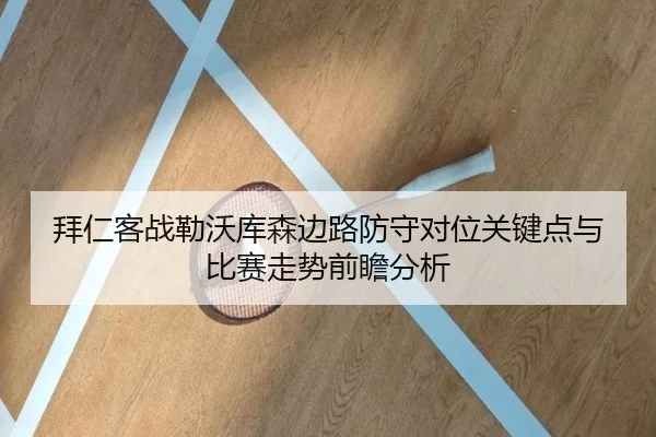 拜仁客战勒沃库森边路防守对位关键点与比赛走势前瞻分析