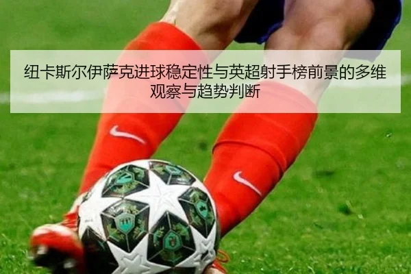 纽卡斯尔伊萨克进球稳定性与英超射手榜前景的多维观察与趋势判断