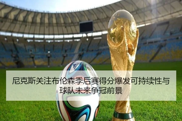 尼克斯关注布伦森季后赛得分爆发可持续性与球队未来争冠前景