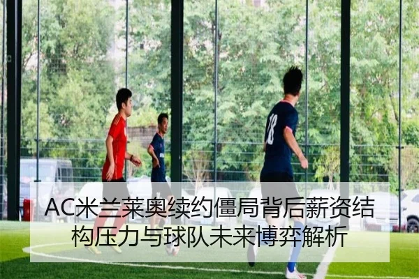 AC米兰莱奥续约僵局背后薪资结构压力与球队未来博弈解析