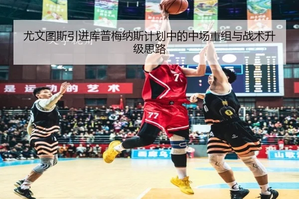 尤文图斯引进库普梅纳斯计划中的中场重组与战术升级思路