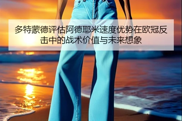 多特蒙德评估阿德耶米速度优势在欧冠反击中的战术价值与未来想象