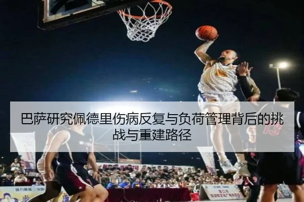 巴萨研究佩德里伤病反复与负荷管理背后的挑战与重建路径