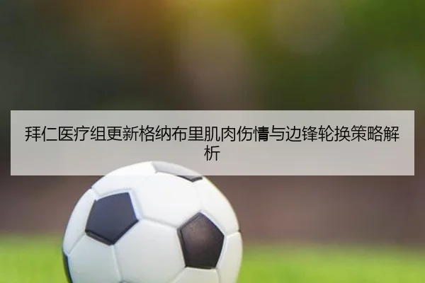 拜仁医疗组更新格纳布里肌肉伤情与边锋轮换策略解析