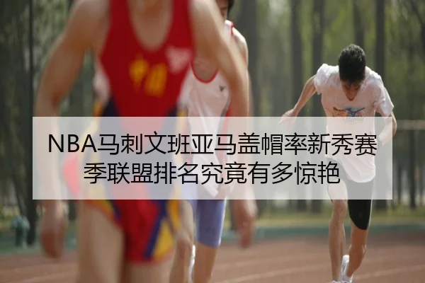NBA马刺文班亚马盖帽率新秀赛季联盟排名究竟有多惊艳