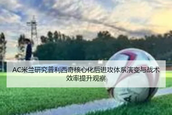 AC米兰研究普利西奇核心化后进攻体系演变与战术效率提升观察