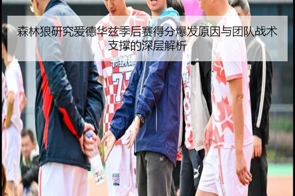 森林狼研究爱德华兹季后赛得分爆发原因与团队战术支撑的深层解析