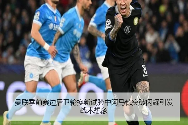 曼联季前赛边后卫轮换新试验中阿马德突破闪耀引发战术想象