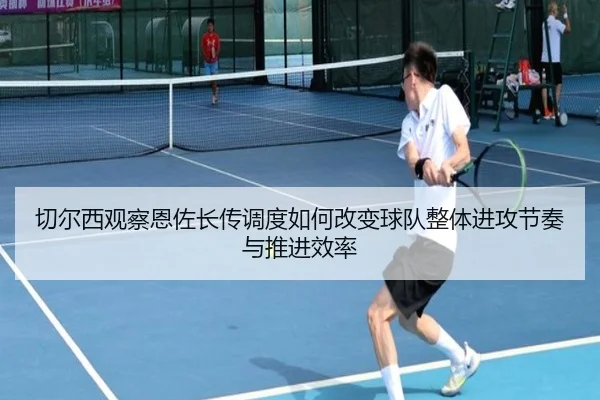 切尔西观察恩佐长传调度如何改变球队整体进攻节奏与推进效率