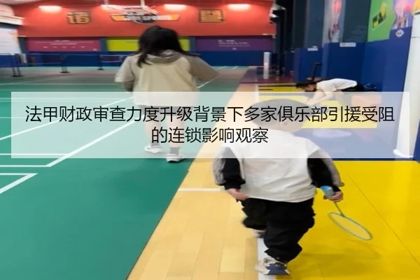 法甲财政审查力度升级背景下多家俱乐部引援受阻的连锁影响观察