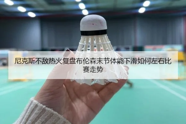 尼克斯不敌热火复盘布伦森末节体能下滑如何左右比赛走势