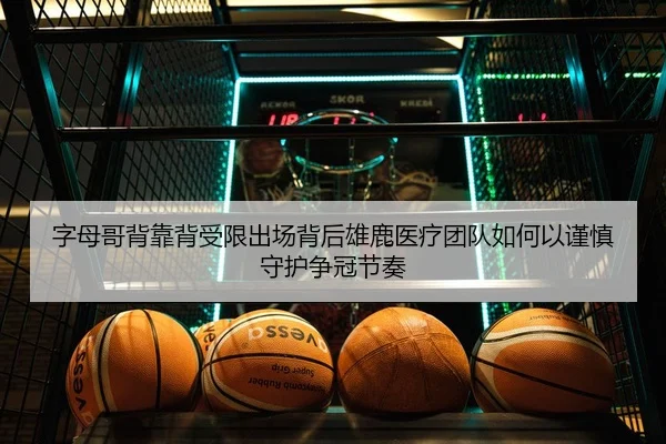 字母哥背靠背受限出场背后雄鹿医疗团队如何以谨慎守护争冠节奏