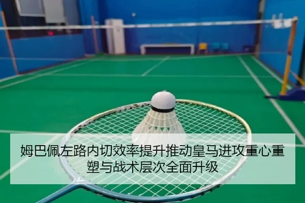 姆巴佩左路内切效率提升推动皇马进攻重心重塑与战术层次全面升级