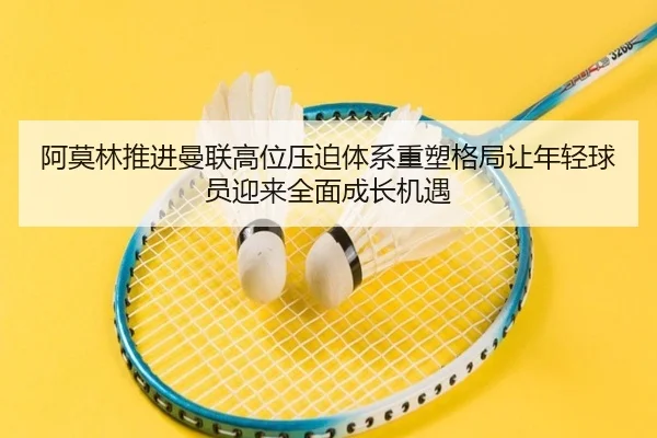 阿莫林推进曼联高位压迫体系重塑格局让年轻球员迎来全面成长机遇