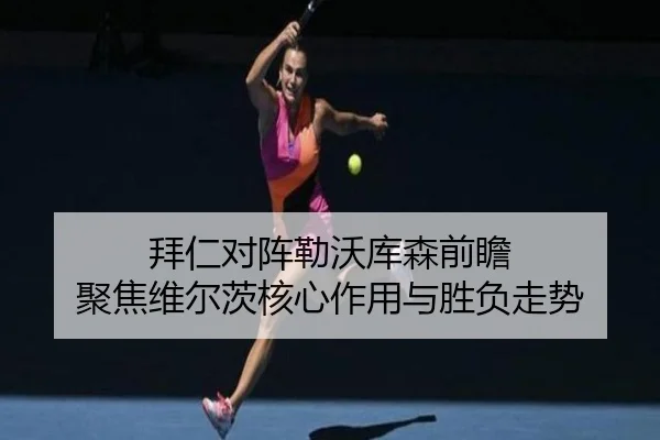 拜仁对阵勒沃库森前瞻 聚焦维尔茨核心作用与胜负走势（kaiyun）